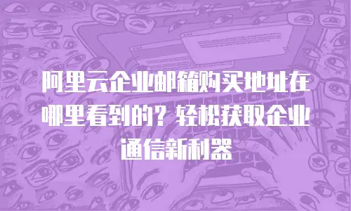 阿里云企业邮箱购买地址在哪里看到的？轻松获取企业通信新利器