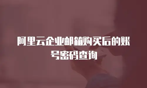 阿里云企业邮箱购买后的账号密码查询