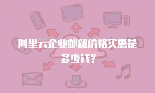 阿里云企业邮箱价格实惠是多少钱？