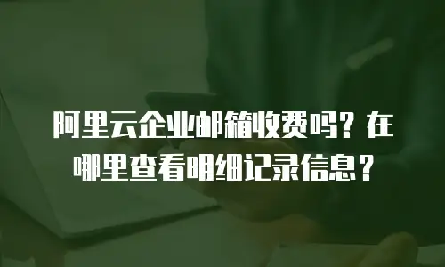 阿里云企业邮箱收费吗？在哪里查看明细记录信息？