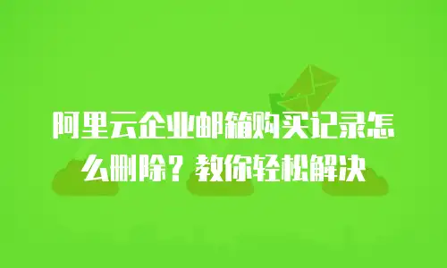 阿里云企业邮箱购买记录怎么删除?教你轻松解决