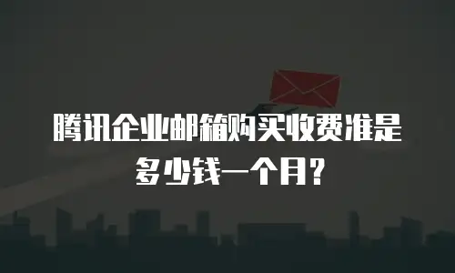 腾讯企业邮箱购买收费准是多少钱一个月？