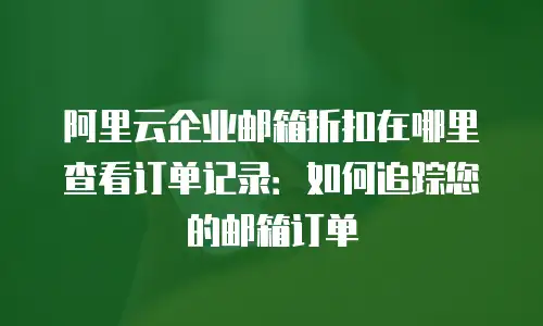 阿里云企业邮箱折扣在哪里查看订单记录:如何追踪您的邮箱订单