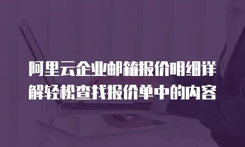 阿里云企业邮箱报价明细详解轻松查找报价单中的内容