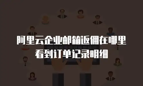 阿里云企业邮箱返佣在哪里看到订单记录明细