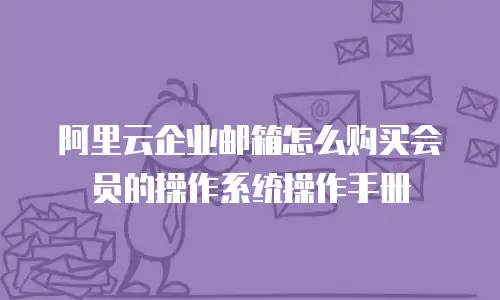 阿里云企业邮箱怎么购买会员的操作系统操作手册