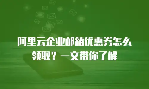 阿里云企业邮箱优惠券怎么领取？一文带你了解