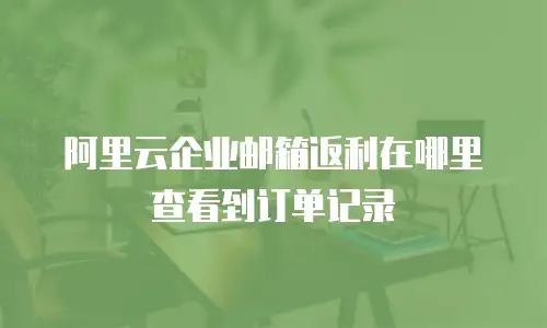 阿里云企业邮箱返利在哪里查看到订单记录
