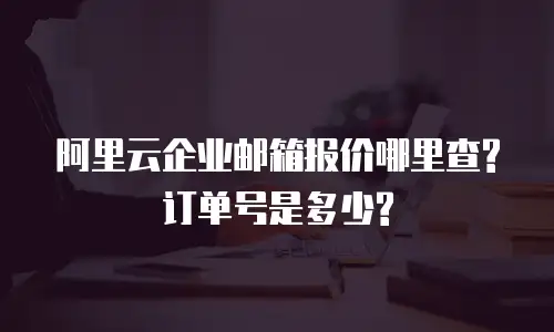 阿里云企业邮箱报价哪里查?订单号是多少?