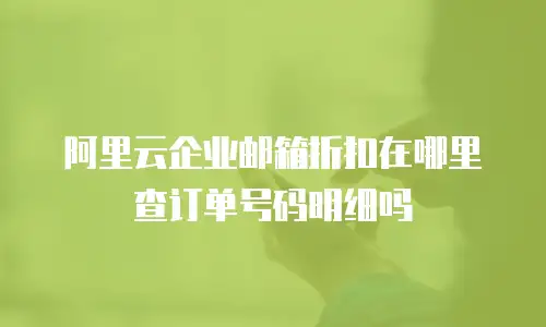 阿里云企业邮箱折扣在哪里查订单号码明细吗