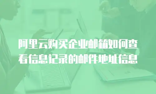 阿里云购买企业邮箱如何查看信息记录的邮件地址信息
