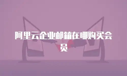 阿里云企业邮箱在哪购买会员