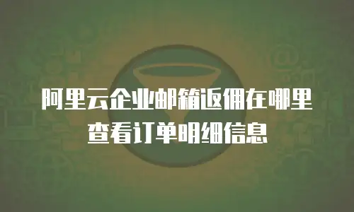 阿里云企业邮箱返佣在哪里查看订单明细信息