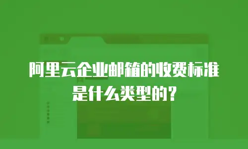 阿里云企业邮箱的收费标准是什么类型的？
