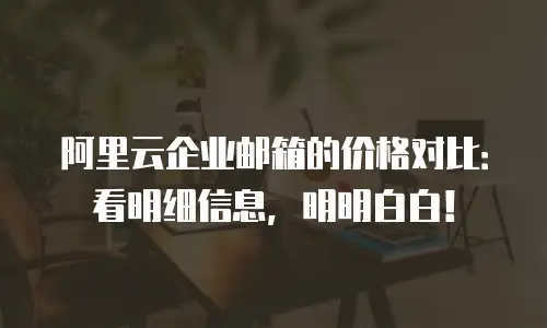 阿里云企业邮箱的价格对比：看明细信息，明明白白！
