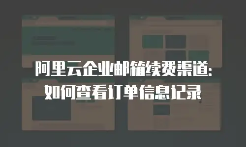 阿里云企业邮箱续费渠道:如何查看订单信息记录