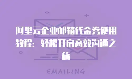 阿里云企业邮箱代金券使用教程:轻松开启高效沟通之旅
