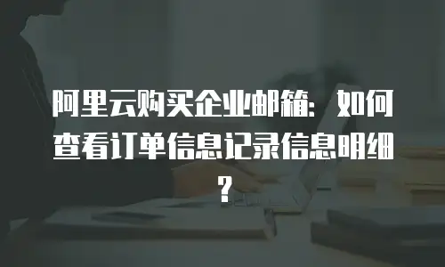 阿里云购买企业邮箱：如何查看订单信息记录信息明细？