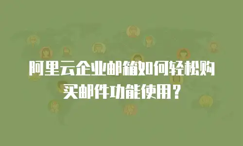 阿里云企业邮箱如何轻松购买邮件功能使用？