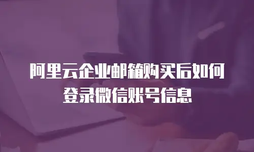阿里云企业邮箱购买后如何登录微信账号信息