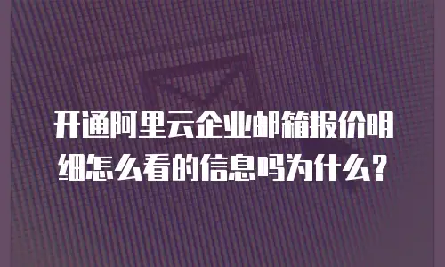 开通阿里云企业邮箱报价明细怎么看的信息吗为什么？