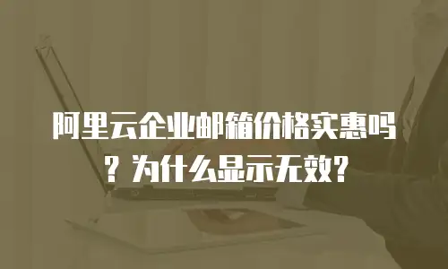 阿里云企业邮箱价格实惠吗？为什么显示无效？
