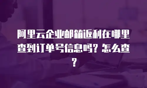 阿里云企业邮箱返利在哪里查到订单号信息吗？怎么查？