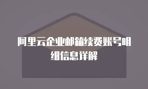 阿里云企业邮箱续费账号明细信息详解