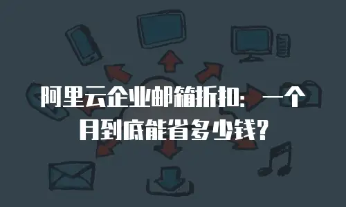 阿里云企业邮箱折扣：一个月到底能省多少钱？