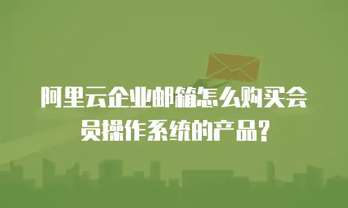 阿里云企业邮箱怎么购买会员操作系统的产品?