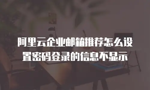 阿里云企业邮箱推荐怎么设置密码登录的信息不显示
