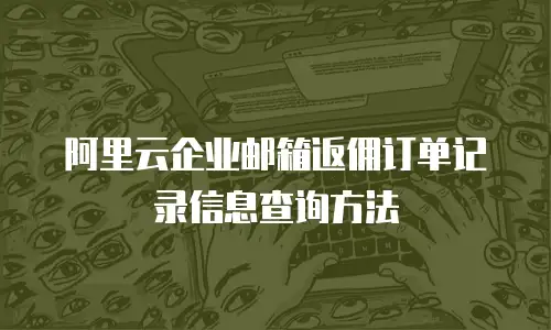 阿里云企业邮箱返佣订单记录信息查询方法