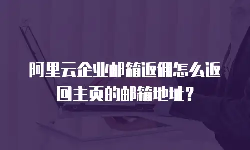 阿里云企业邮箱返佣怎么返回主页的邮箱地址?