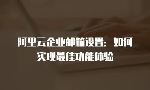 阿里云企业邮箱设置：如何实现最佳功能体验