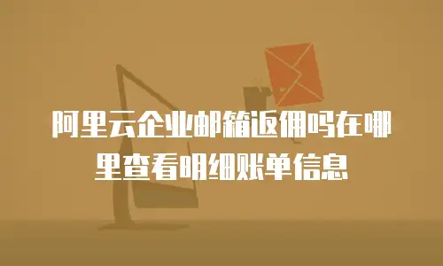 阿里云企业邮箱返佣吗在哪里查看明细账单信息