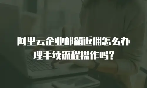 阿里云企业邮箱返佣怎么办理手续流程操作吗?