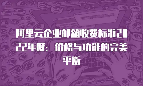 阿里云企业邮箱收费标准2022年度：价格与功能的完美平衡