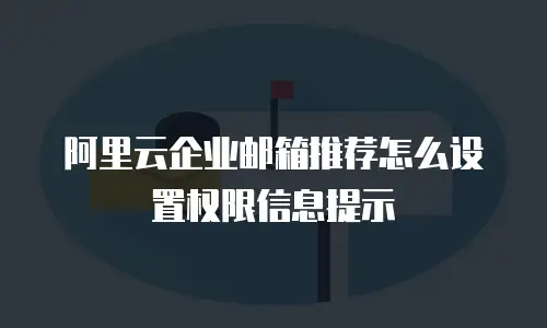 阿里云企业邮箱推荐怎么设置权限信息提示
