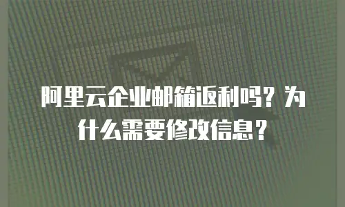 阿里云企业邮箱返利吗？为什么需要修改信息？
