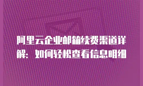 阿里云企业邮箱续费渠道详解:如何轻松查看信息明细
