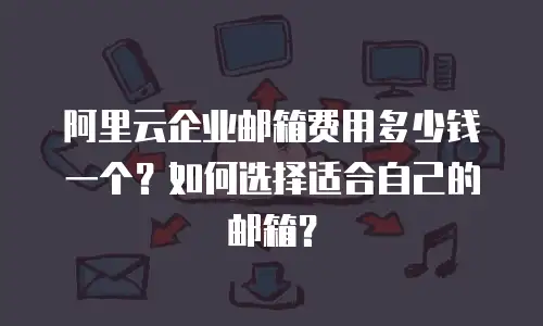 阿里云企业邮箱费用多少钱一个？如何选择适合自己的邮箱？