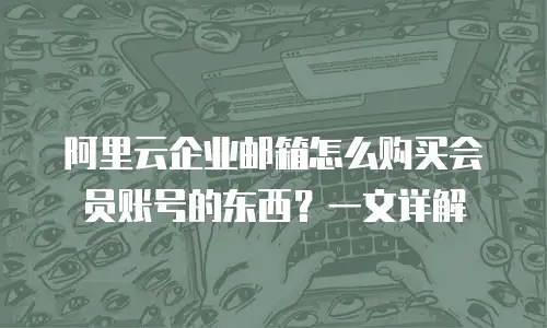 阿里云企业邮箱怎么购买会员账号的东西?一文详解