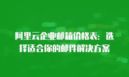 阿里云企业邮箱价格表:选择适合你的邮件解决方案