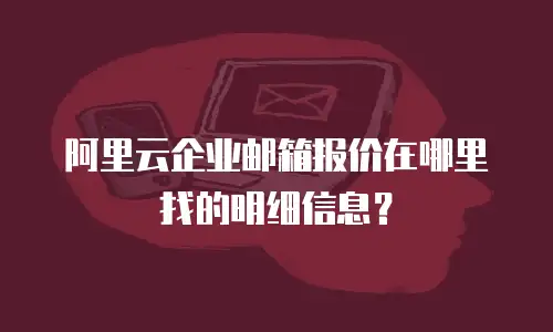 阿里云企业邮箱报价在哪里找的明细信息？