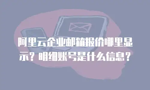 阿里云企业邮箱报价哪里显示?明细账号是什么信息?