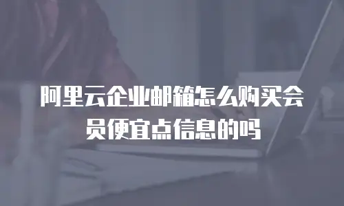 阿里云企业邮箱怎么购买会员便宜点信息的吗
