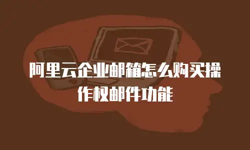阿里云企业邮箱怎么购买操作权邮件功能