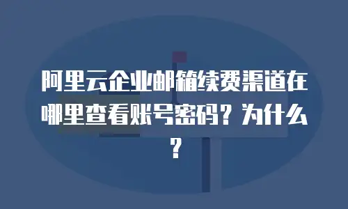 阿里云企业邮箱续费渠道在哪里查看账号密码?为什么?