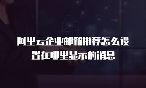 阿里云企业邮箱推荐怎么设置在哪里显示的消息