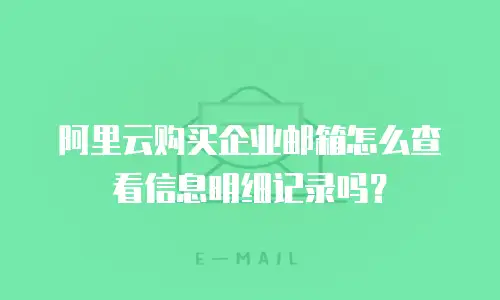 阿里云购买企业邮箱怎么查看信息明细记录吗？